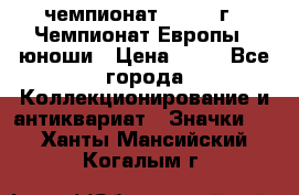 11.1) чемпионат : 1984 г - Чемпионат Европы - юноши › Цена ­ 99 - Все города Коллекционирование и антиквариат » Значки   . Ханты-Мансийский,Когалым г.